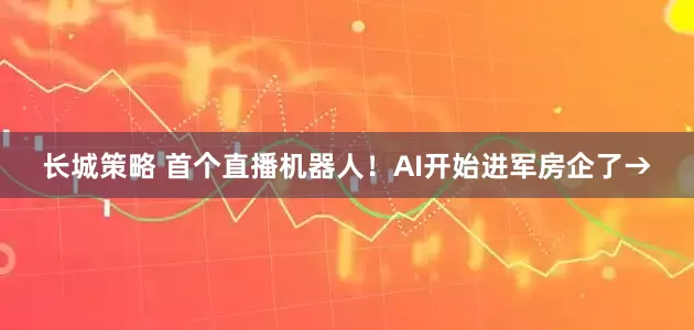 长城策略 首个直播机器人！AI开始进军房企了→