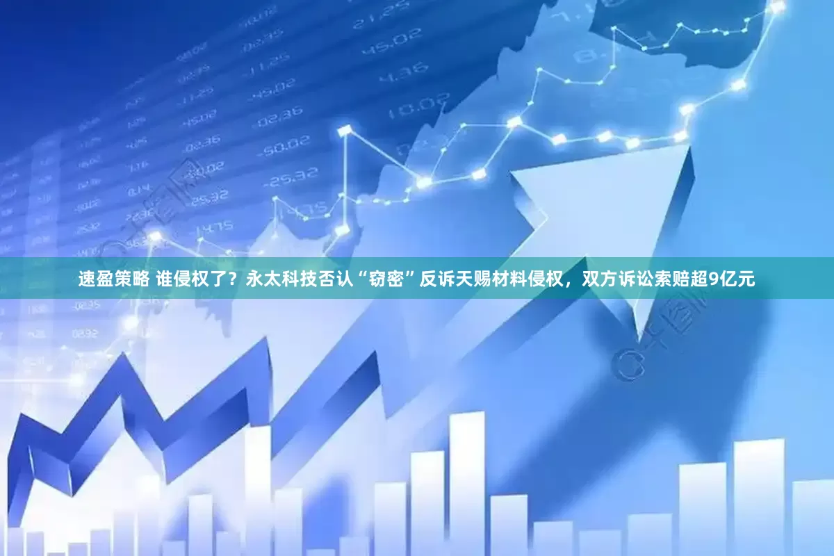 速盈策略 谁侵权了？永太科技否认“窃密”反诉天赐材料侵权，双方诉讼索赔超9亿元