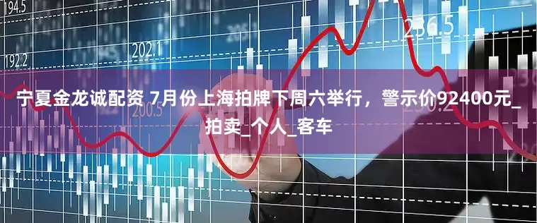 宁夏金龙诚配资 7月份上海拍牌下周六举行，警示价92400元_拍卖_个人_客车