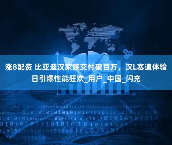 涨8配资 比亚迪汉家族交付破百万，汉L赛道体验日引爆性能狂欢_用户_中国_闪充