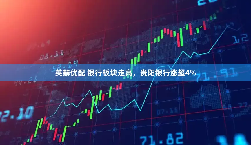 英赫优配 银行板块走高，贵阳银行涨超4%