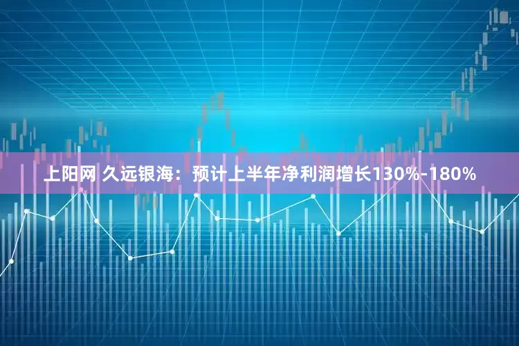 上阳网 久远银海：预计上半年净利润增长130%-180%