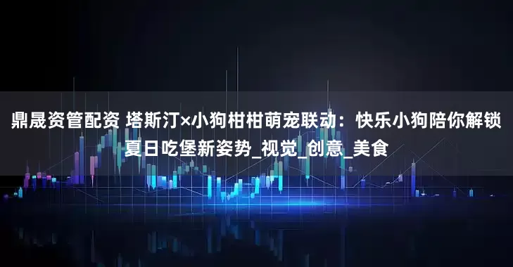鼎晟资管配资 塔斯汀×小狗柑柑萌宠联动：快乐小狗陪你解锁夏日吃堡新姿势_视觉_创意_美食