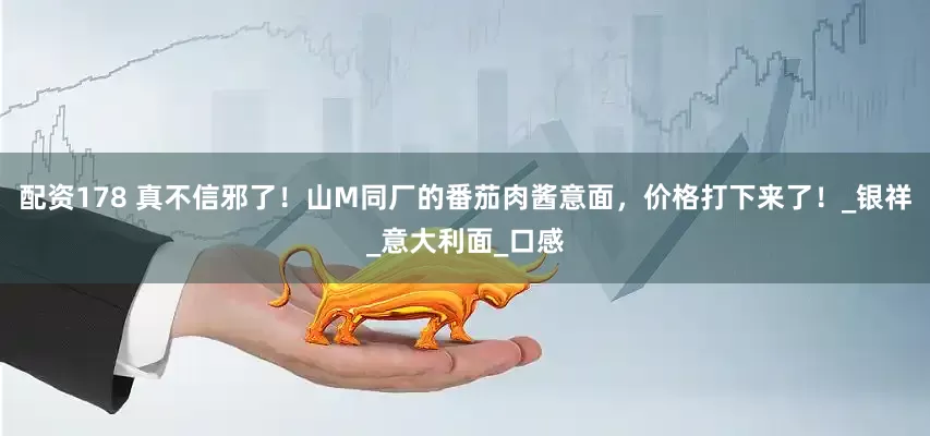 配资178 真不信邪了！山M同厂的番茄肉酱意面，价格打下来了！_银祥_意大利面_口感