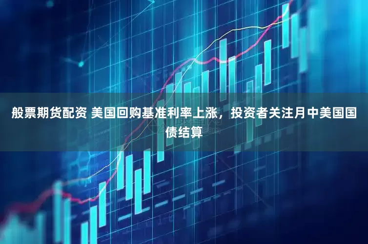 般票期货配资 美国回购基准利率上涨，投资者关注月中美国国债结算