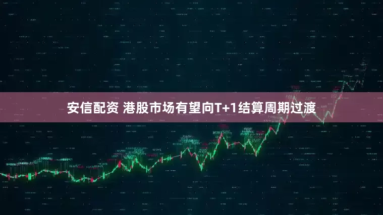 安信配资 港股市场有望向T+1结算周期过渡