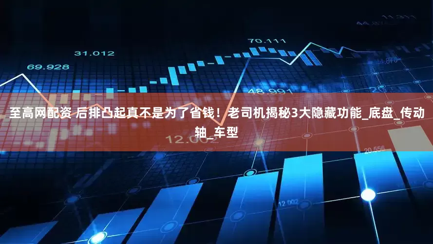 至高网配资 后排凸起真不是为了省钱！老司机揭秘3大隐藏功能_底盘_传动轴_车型
