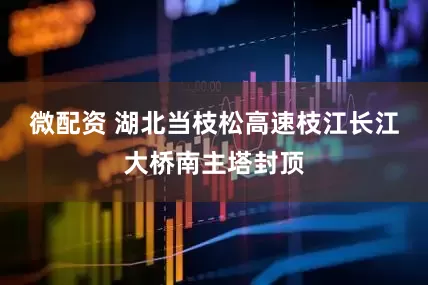 微配资 湖北当枝松高速枝江长江大桥南主塔封顶