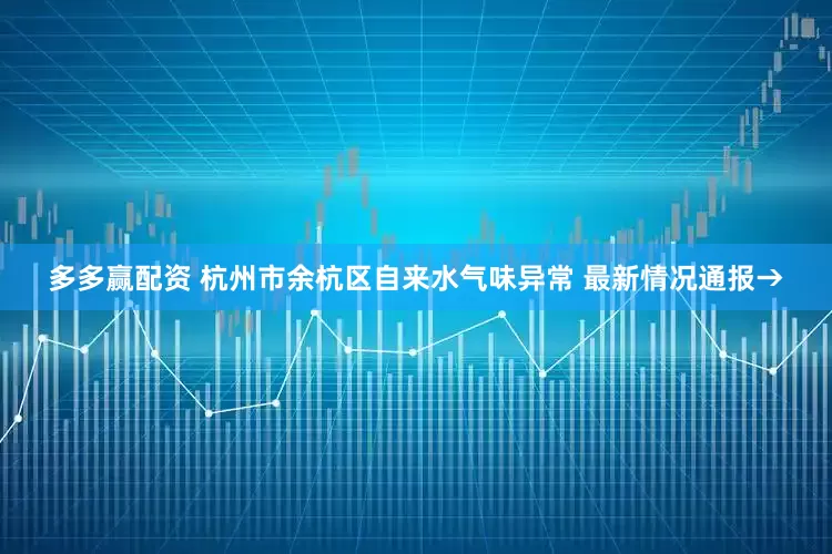 多多赢配资 杭州市余杭区自来水气味异常 最新情况通报→