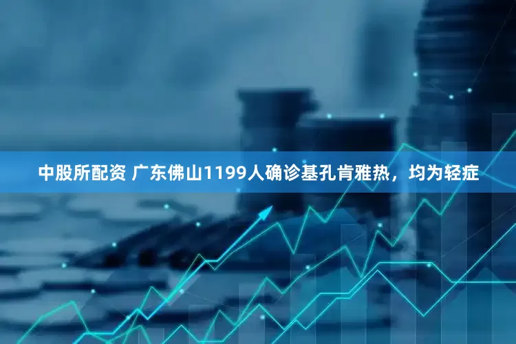 中股所配资 广东佛山1199人确诊基孔肯雅热，均为轻症