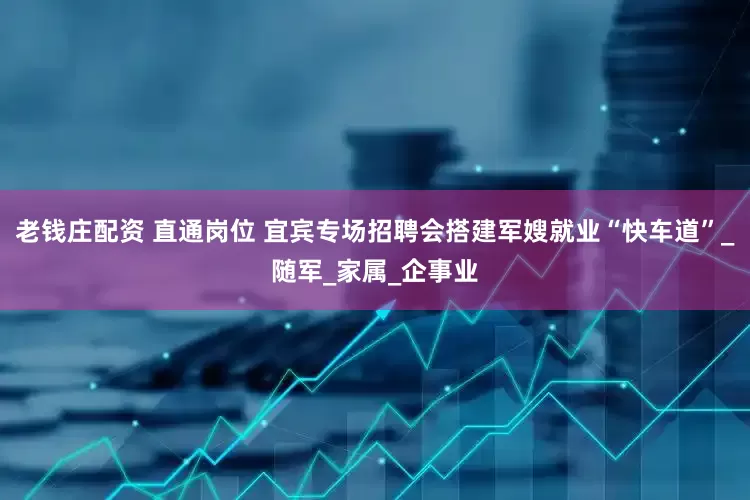 老钱庄配资 直通岗位 宜宾专场招聘会搭建军嫂就业“快车道”_随军_家属_企事业