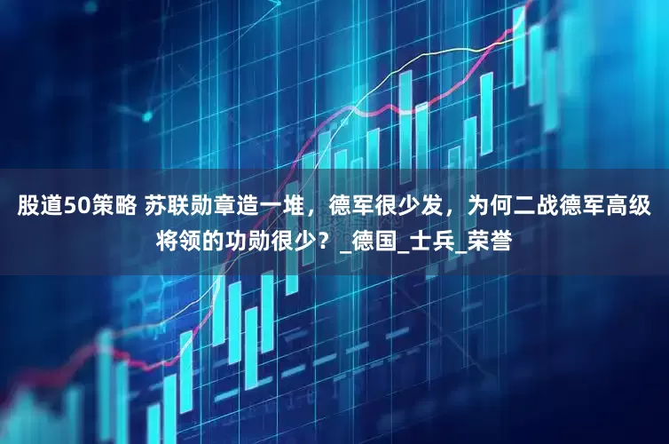 股道50策略 苏联勋章造一堆，德军很少发，为何二战德军高级将领的功勋很少？_德国_士兵_荣誉