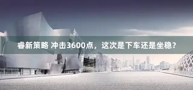 睿新策略 冲击3600点，这次是下车还是坐稳？
