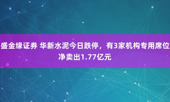 盛金缘证券 华新水泥今日跌停，有3家机构专用席位净卖出1.77亿元