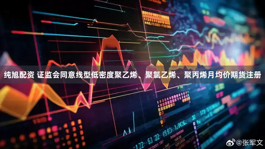 纯旭配资 证监会同意线型低密度聚乙烯、聚氯乙烯、聚丙烯月均价期货注册