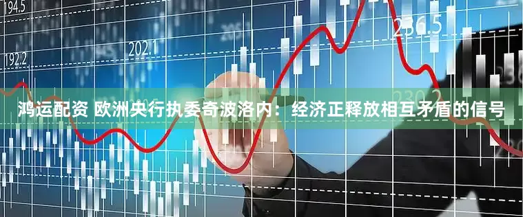 鸿运配资 欧洲央行执委奇波洛内：经济正释放相互矛盾的信号