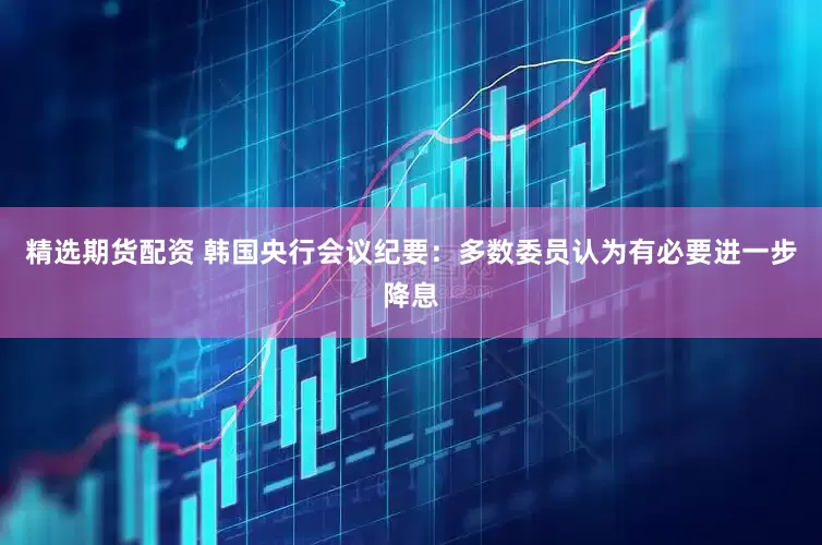精选期货配资 韩国央行会议纪要：多数委员认为有必要进一步降息