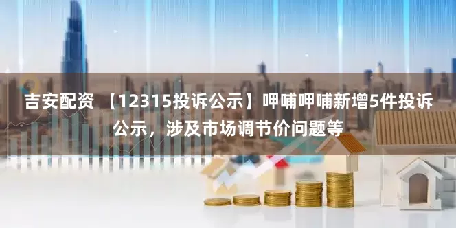 吉安配资 【12315投诉公示】呷哺呷哺新增5件投诉公示，涉及市场调节价问题等