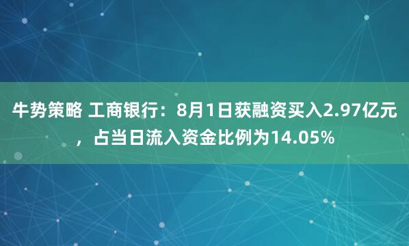 牛势策略 工商银行：8月1日获融资买入2.97亿元，占当日流入资金比例为14.05%