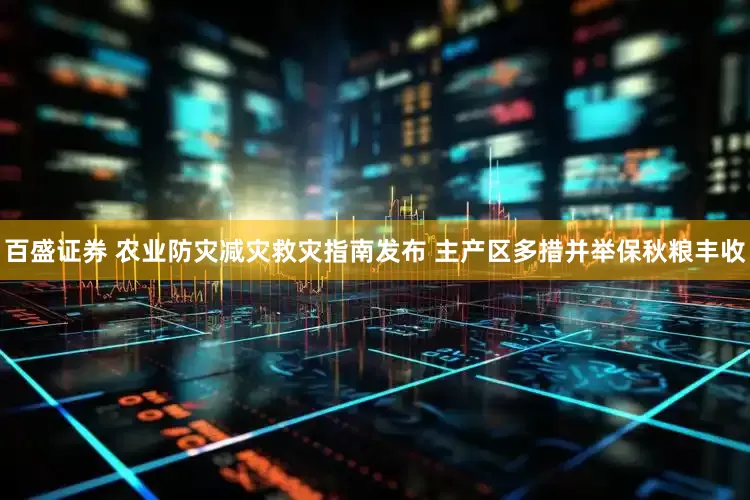 百盛证券 农业防灾减灾救灾指南发布 主产区多措并举保秋粮丰收