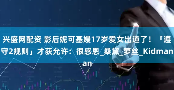 兴盛网配资 影后妮可基嫚17岁爱女出道了！　「遵守2规则」才获允许：很感恩_桑黛_萝丝_Kidman
