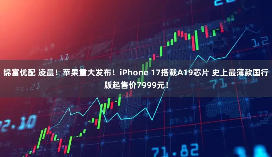 锦富优配 凌晨！苹果重大发布！iPhone 17搭载A19芯片 史上最薄款国行版起售价7999元！