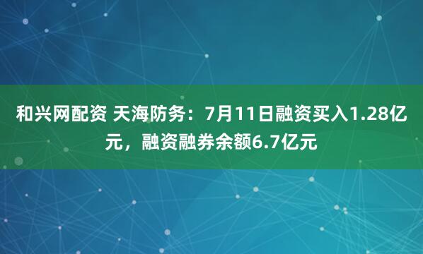 和兴网配资 天海防务：7月11日融资买入1.28亿元，融资融券余额6.7亿元