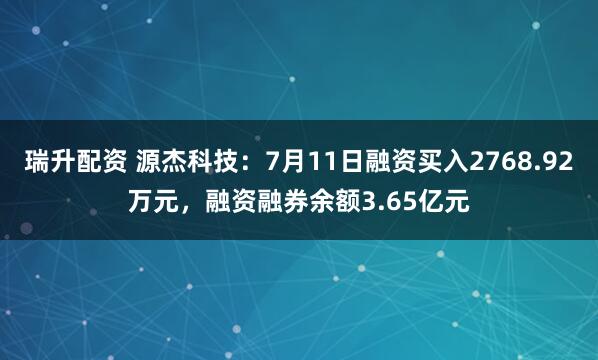 瑞升配资 源杰科技：7月11日融资买入2768.92万元，融资融券余额3.65亿元