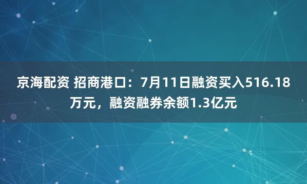 京海配资 招商港口：7月11日融资买入516.18万元，融资融券余额1.3亿元
