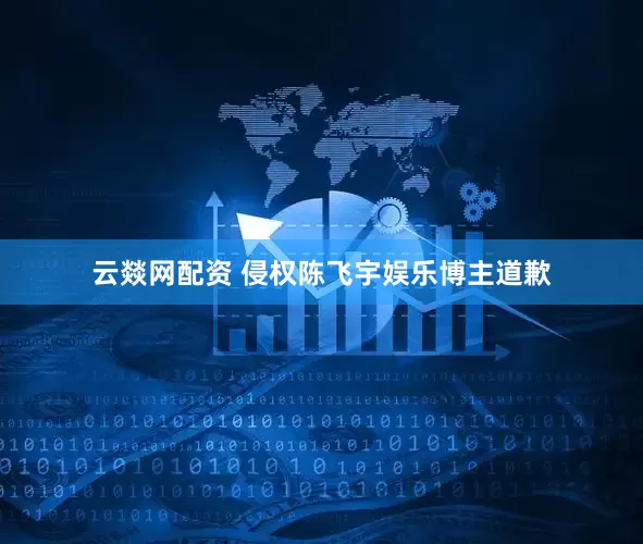 云燚网配资 侵权陈飞宇娱乐博主道歉