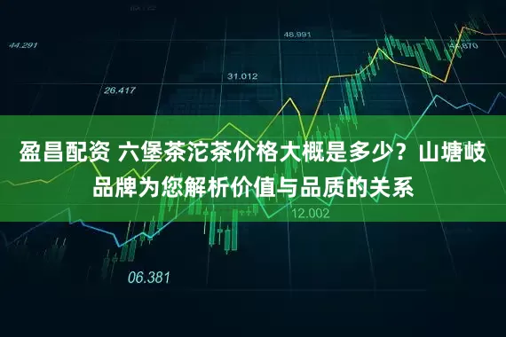 盈昌配资 六堡茶沱茶价格大概是多少？山塘岐品牌为您解析价值与品质的关系