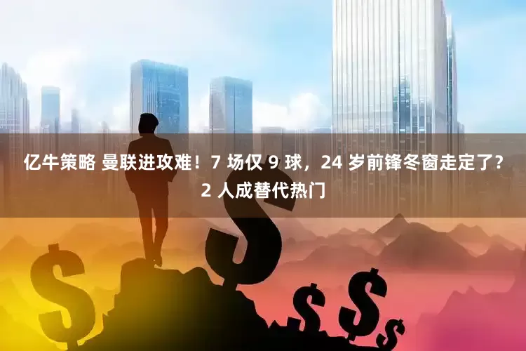 亿牛策略 曼联进攻难！7 场仅 9 球，24 岁前锋冬窗走定了？2 人成替代热门