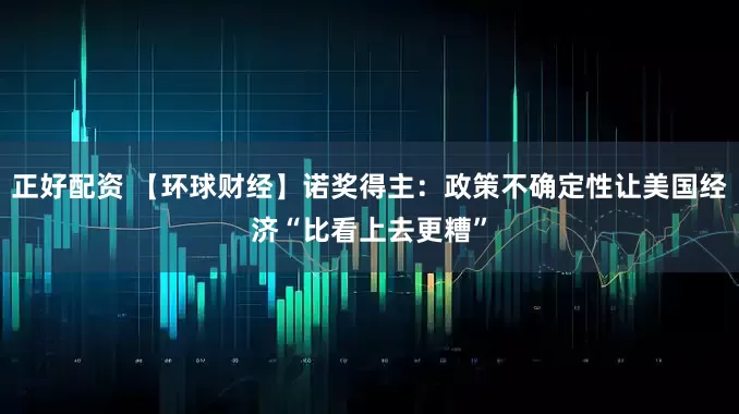 正好配资 【环球财经】诺奖得主：政策不确定性让美国经济“比看上去更糟”