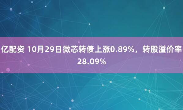 亿配资 10月29日微芯转债上涨0.89%，转股溢价率28.09%