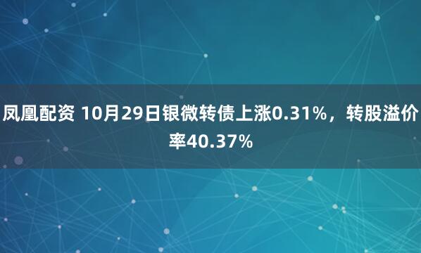 凤凰配资 10月29日银微转债上涨0.31%，转股溢价率40.37%