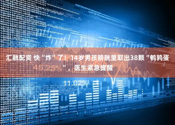 汇融配资 快“炸”了！14岁男孩膀胱里取出38颗“鹌鹑蛋”，医生紧急提醒