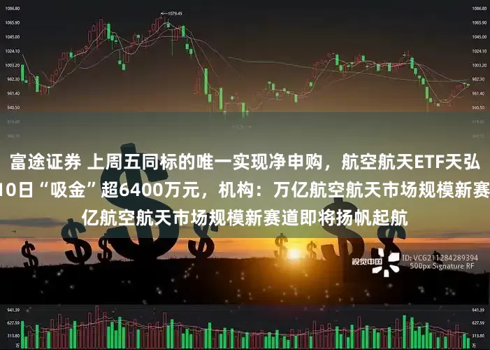 富途证券 上周五同标的唯一实现净申购，航空航天ETF天弘（159241）近10日“吸金”超6400万元，机构：万亿航空航天市场规模新赛道即将扬帆起航