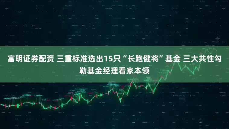 富明证券配资 三重标准选出15只“长跑健将”基金 三大共性勾勒基金经理看家本领