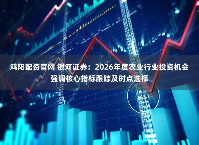 鸿阳配资官网 银河证券：2026年度农业行业投资机会强调核心指标跟踪及时点选择