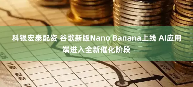 科银宏泰配资 谷歌新版Nano Banana上线 AI应用端进入全新催化阶段