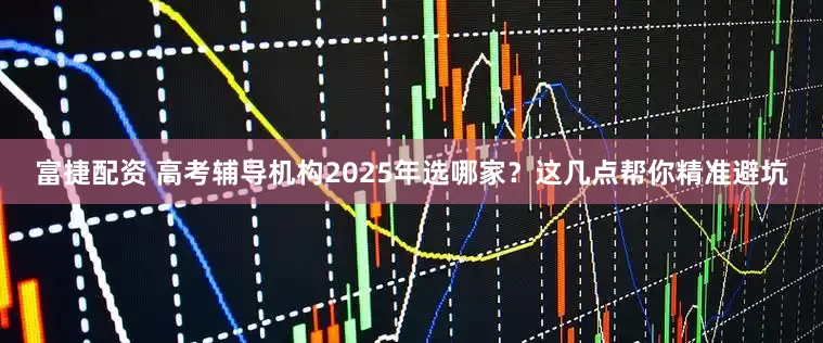 富捷配资 高考辅导机构2025年选哪家？这几点帮你精准避坑