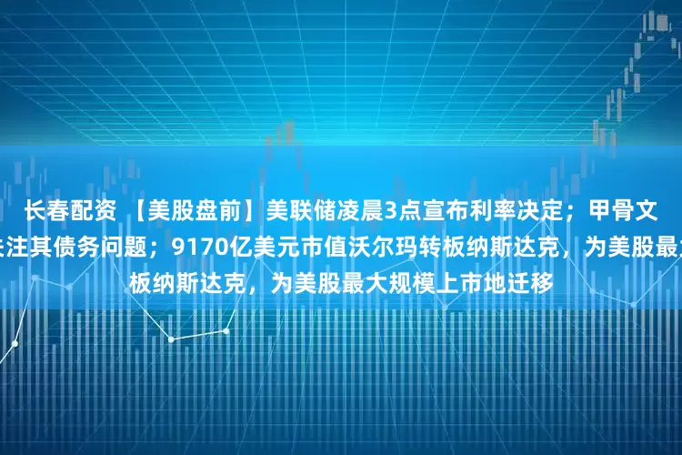 长春配资 【美股盘前】美联储凌晨3点宣布利率决定；甲骨文财报来袭，市场关注其债务问题；9170亿美元市值沃尔玛转板纳斯达克，为美股最大规模上市地迁移