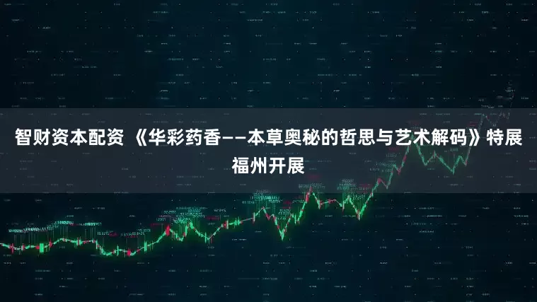智财资本配资 《华彩药香——本草奥秘的哲思与艺术解码》特展福州开展