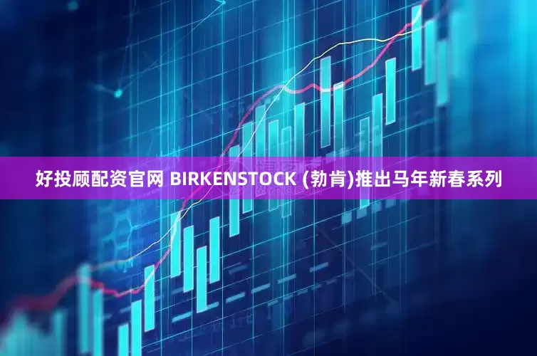 好投顾配资官网 BIRKENSTOCK (勃肯)推出马年新春系列