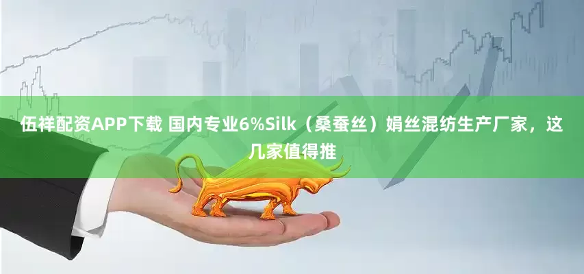 伍祥配资APP下载 国内专业6%Silk（桑蚕丝）娟丝混纺生产厂家，这几家值得推