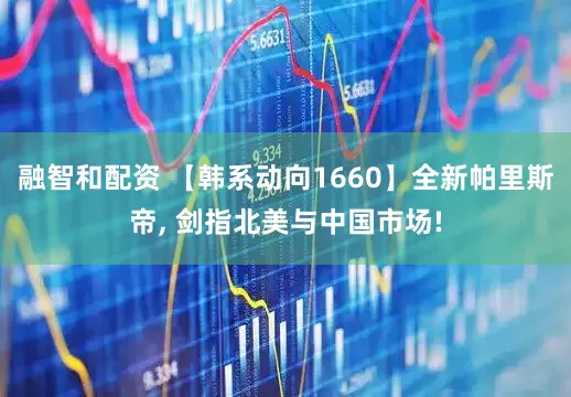 融智和配资 【韩系动向1660】全新帕里斯帝, 剑指北美与中国市场!