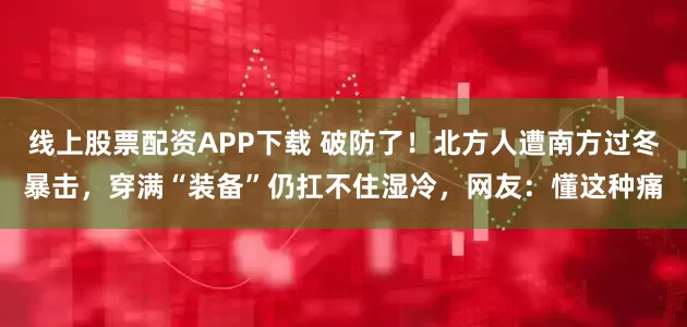 线上股票配资APP下载 破防了！北方人遭南方过冬暴击，穿满“装备”仍扛不住湿冷，网友：懂这种痛