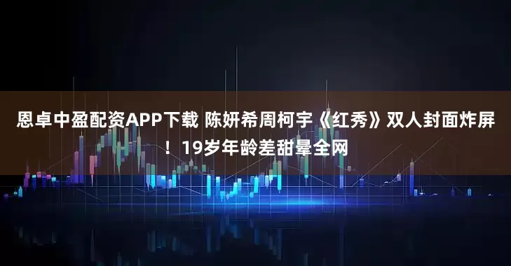 恩卓中盈配资APP下载 陈妍希周柯宇《红秀》双人封面炸屏！19岁年龄差甜晕全网