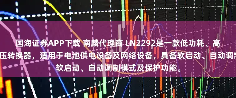 国海证券APP下载 南麟代理商 LN2292是一款低功耗、高效率的电流模式升压转换器，适用于电池供电设备及网络设备，具备软启动、自动调制模式及保护功能。