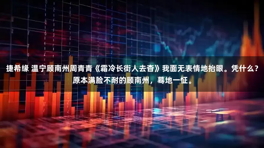 捷希缘 温宁顾南州周青青《霜冷长街人去杳》我面无表情地抬眼。凭什么？原本满脸不耐的顾南州，蓦地一怔。